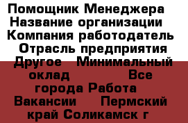 Помощник Менеджера › Название организации ­ Компания-работодатель › Отрасль предприятия ­ Другое › Минимальный оклад ­ 18 000 - Все города Работа » Вакансии   . Пермский край,Соликамск г.